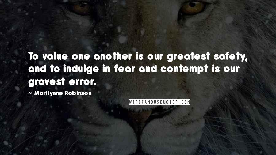 Marilynne Robinson Quotes: To value one another is our greatest safety, and to indulge in fear and contempt is our gravest error.