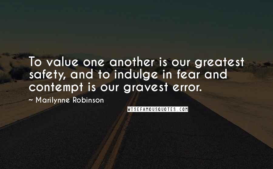 Marilynne Robinson Quotes: To value one another is our greatest safety, and to indulge in fear and contempt is our gravest error.