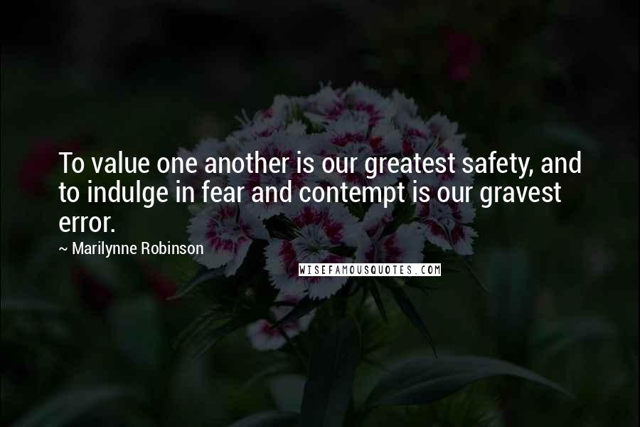 Marilynne Robinson Quotes: To value one another is our greatest safety, and to indulge in fear and contempt is our gravest error.