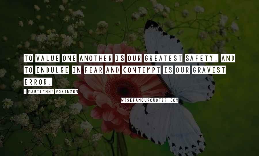 Marilynne Robinson Quotes: To value one another is our greatest safety, and to indulge in fear and contempt is our gravest error.