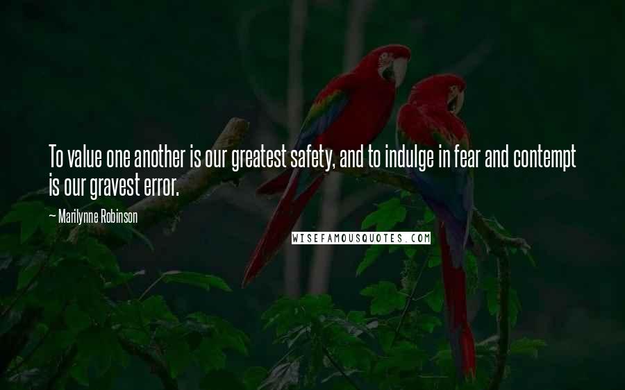 Marilynne Robinson Quotes: To value one another is our greatest safety, and to indulge in fear and contempt is our gravest error.