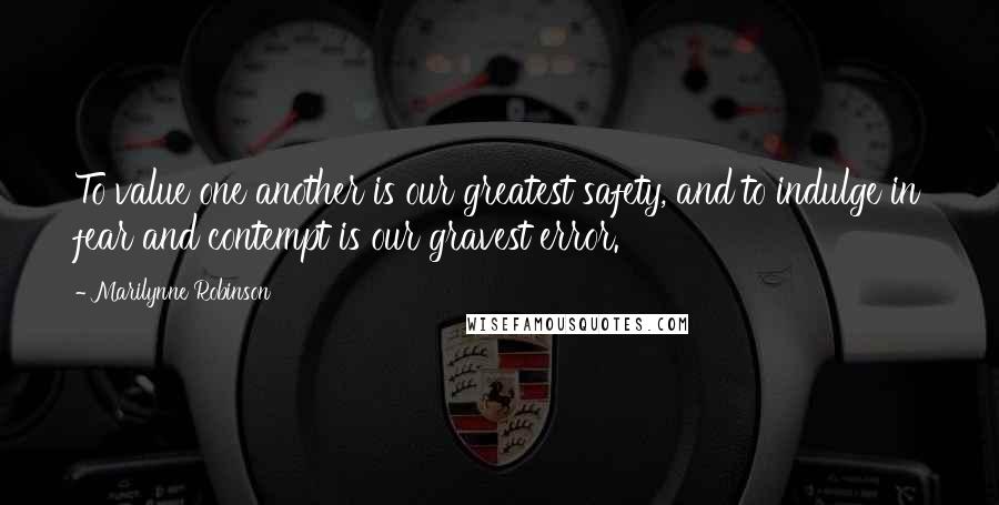 Marilynne Robinson Quotes: To value one another is our greatest safety, and to indulge in fear and contempt is our gravest error.