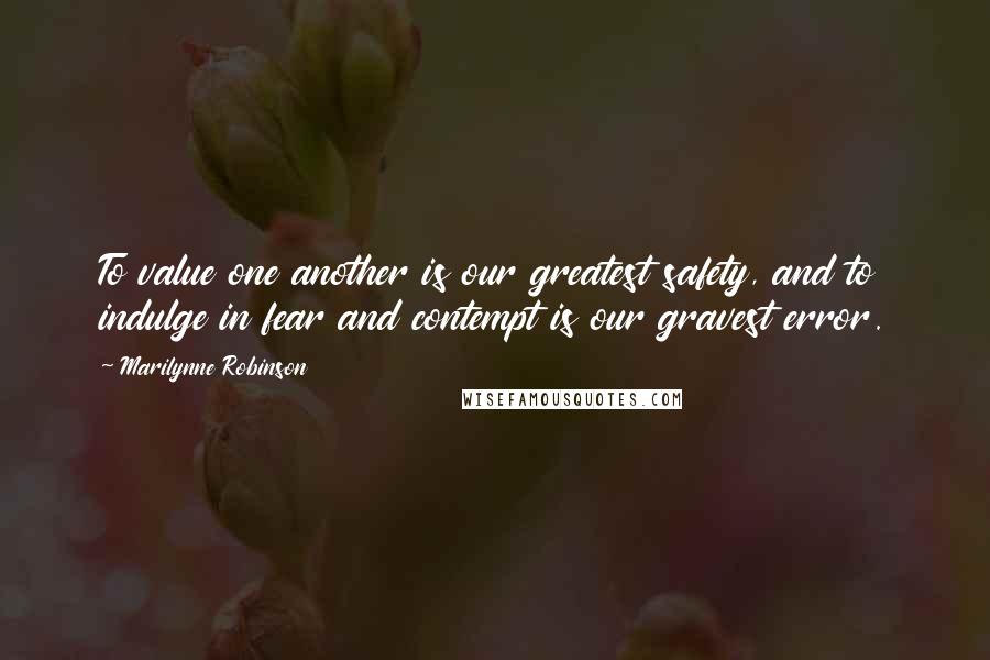 Marilynne Robinson Quotes: To value one another is our greatest safety, and to indulge in fear and contempt is our gravest error.