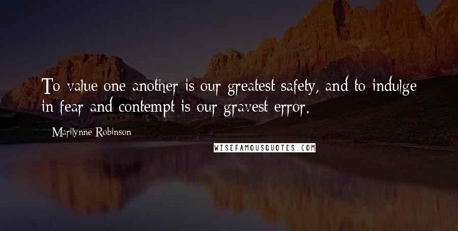 Marilynne Robinson Quotes: To value one another is our greatest safety, and to indulge in fear and contempt is our gravest error.