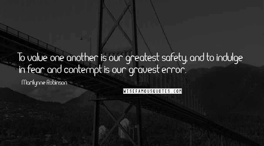 Marilynne Robinson Quotes: To value one another is our greatest safety, and to indulge in fear and contempt is our gravest error.