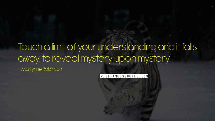 Marilynne Robinson Quotes: Touch a limit of your understanding and it falls away, to reveal mystery upon mystery.