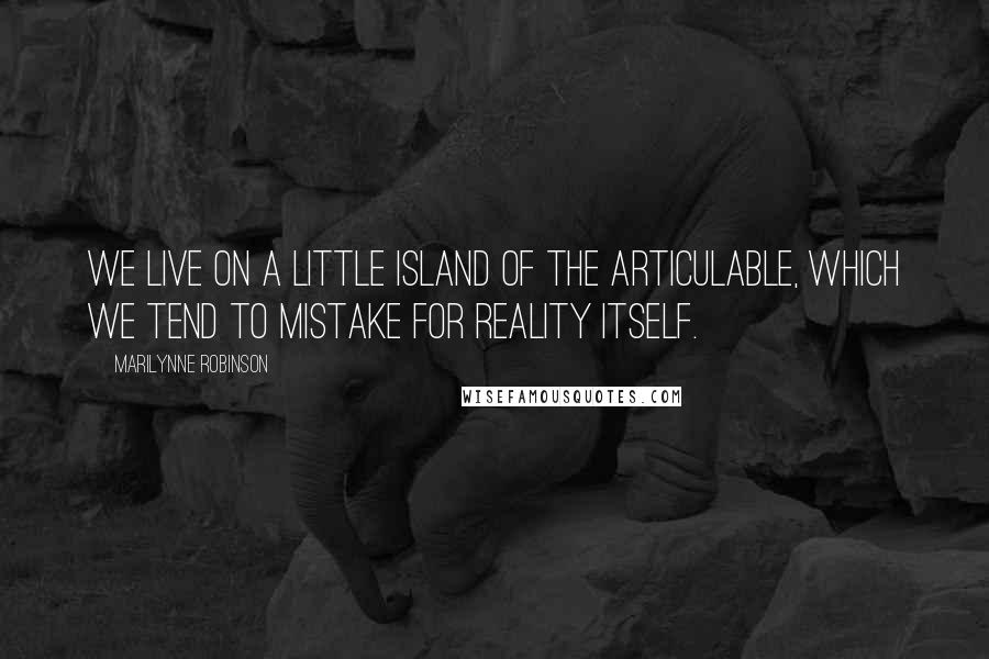 Marilynne Robinson Quotes: We live on a little island of the articulable, which we tend to mistake for reality itself.