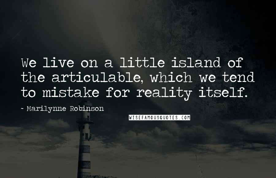 Marilynne Robinson Quotes: We live on a little island of the articulable, which we tend to mistake for reality itself.