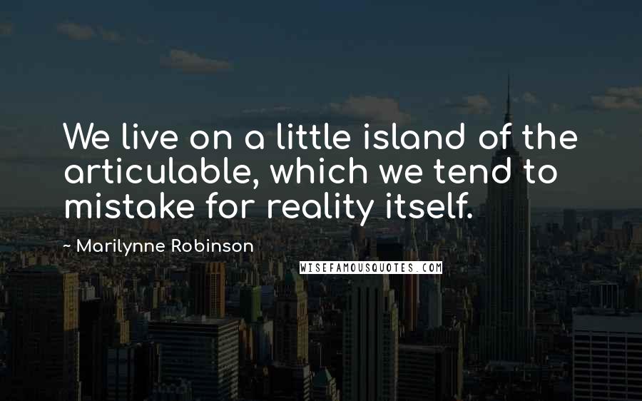 Marilynne Robinson Quotes: We live on a little island of the articulable, which we tend to mistake for reality itself.