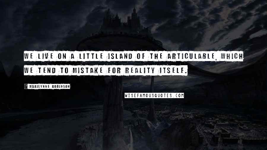 Marilynne Robinson Quotes: We live on a little island of the articulable, which we tend to mistake for reality itself.