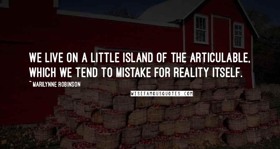 Marilynne Robinson Quotes: We live on a little island of the articulable, which we tend to mistake for reality itself.
