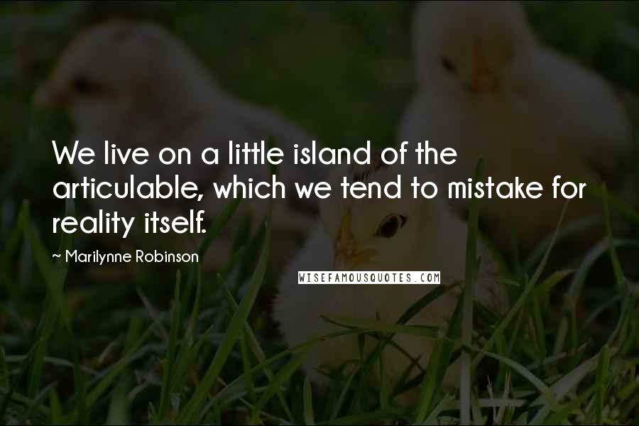 Marilynne Robinson Quotes: We live on a little island of the articulable, which we tend to mistake for reality itself.