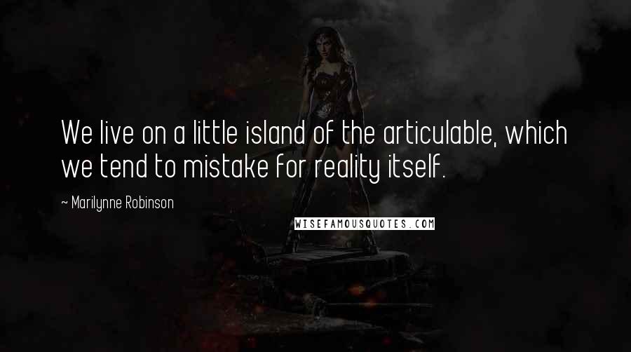 Marilynne Robinson Quotes: We live on a little island of the articulable, which we tend to mistake for reality itself.