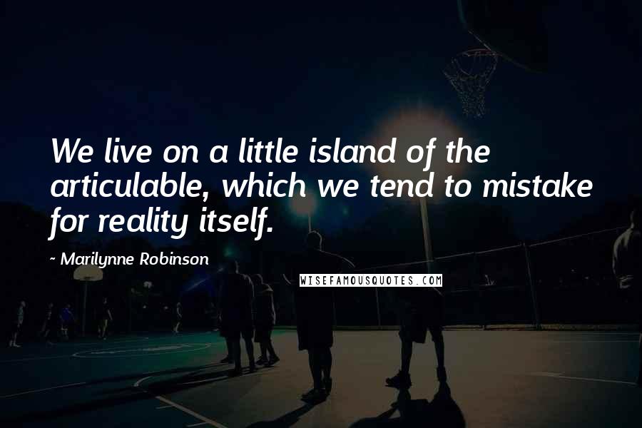 Marilynne Robinson Quotes: We live on a little island of the articulable, which we tend to mistake for reality itself.