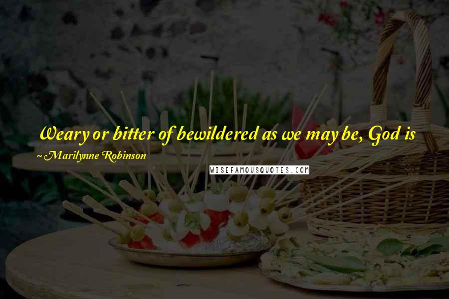 Marilynne Robinson Quotes: Weary or bitter of bewildered as we may be, God is faithful. He lets us wander so we will know what it means to come home.