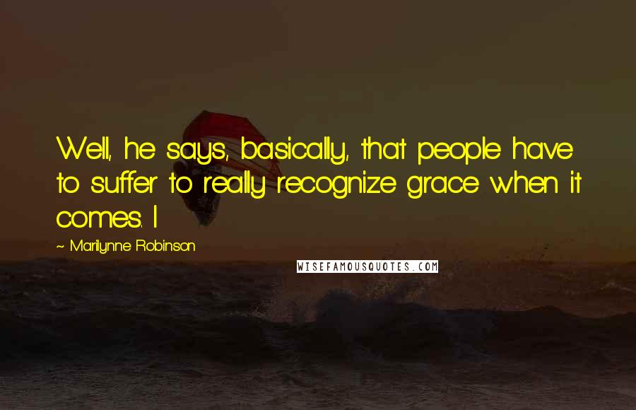 Marilynne Robinson Quotes: Well, he says, basically, that people have to suffer to really recognize grace when it comes. I