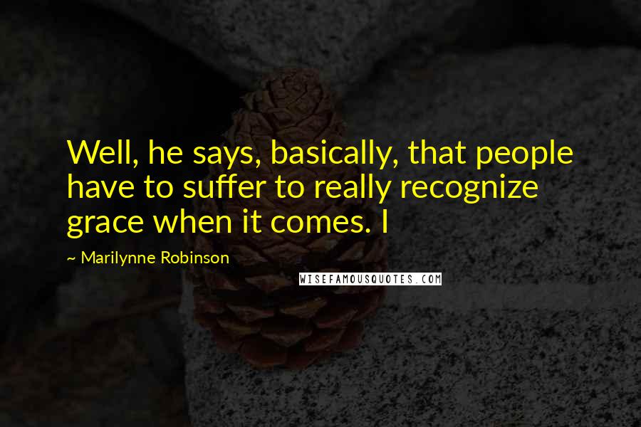 Marilynne Robinson Quotes: Well, he says, basically, that people have to suffer to really recognize grace when it comes. I