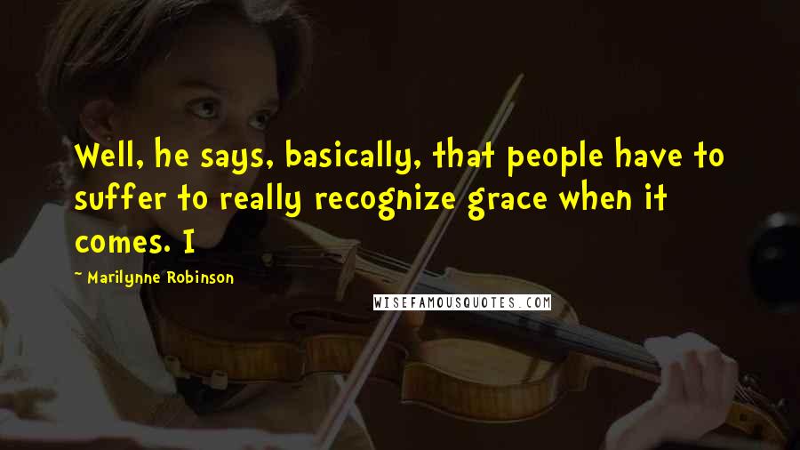 Marilynne Robinson Quotes: Well, he says, basically, that people have to suffer to really recognize grace when it comes. I