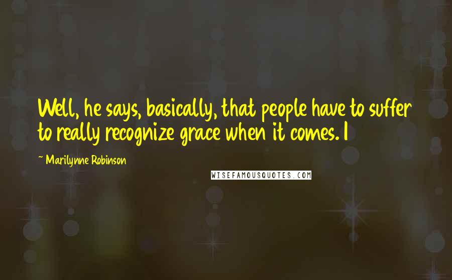 Marilynne Robinson Quotes: Well, he says, basically, that people have to suffer to really recognize grace when it comes. I