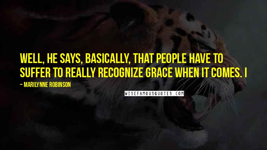 Marilynne Robinson Quotes: Well, he says, basically, that people have to suffer to really recognize grace when it comes. I