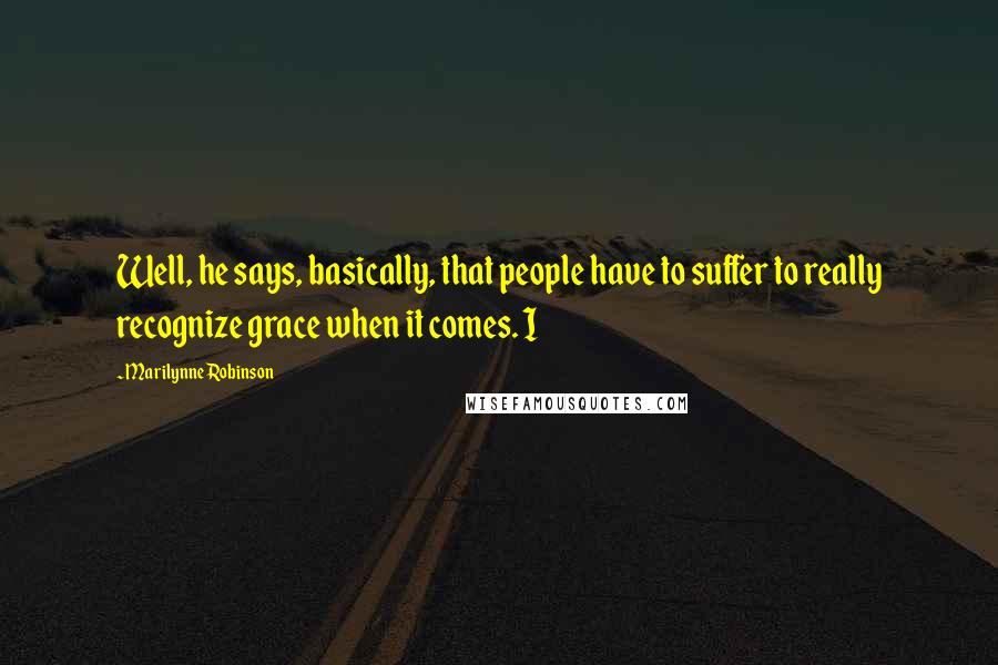 Marilynne Robinson Quotes: Well, he says, basically, that people have to suffer to really recognize grace when it comes. I