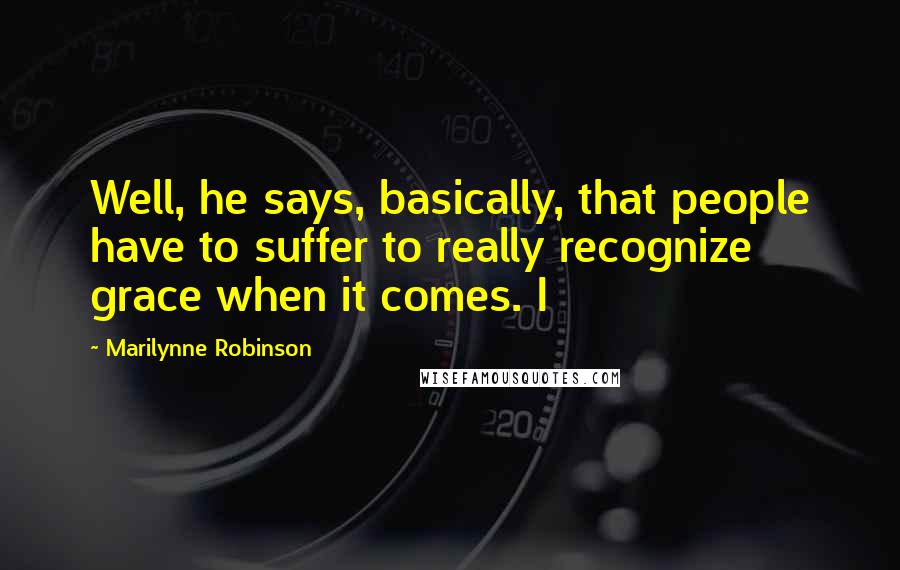 Marilynne Robinson Quotes: Well, he says, basically, that people have to suffer to really recognize grace when it comes. I