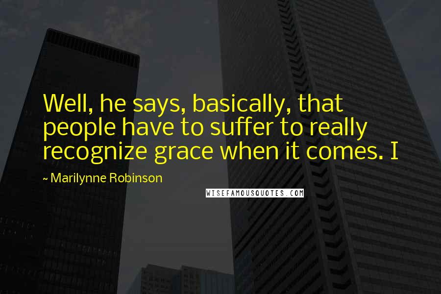 Marilynne Robinson Quotes: Well, he says, basically, that people have to suffer to really recognize grace when it comes. I