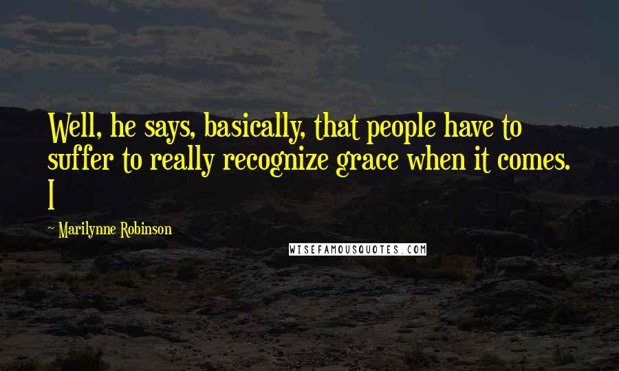 Marilynne Robinson Quotes: Well, he says, basically, that people have to suffer to really recognize grace when it comes. I