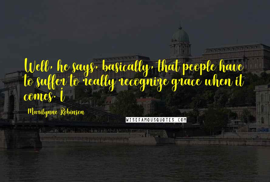 Marilynne Robinson Quotes: Well, he says, basically, that people have to suffer to really recognize grace when it comes. I