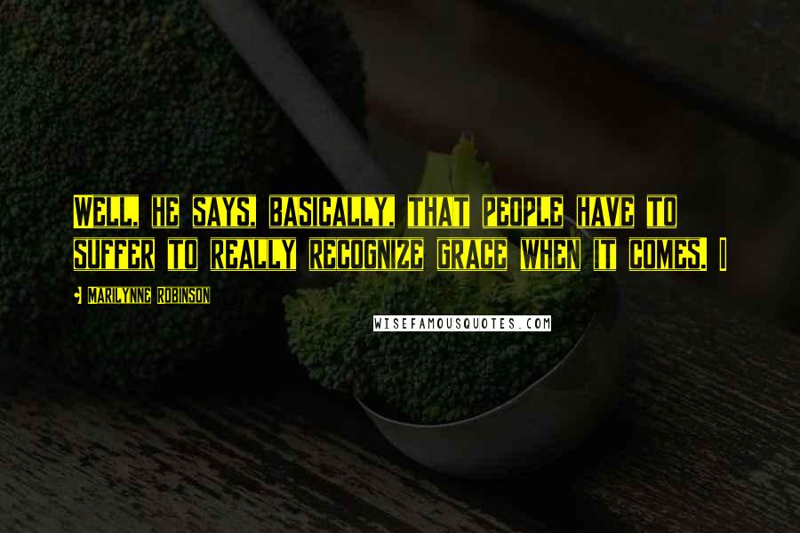 Marilynne Robinson Quotes: Well, he says, basically, that people have to suffer to really recognize grace when it comes. I