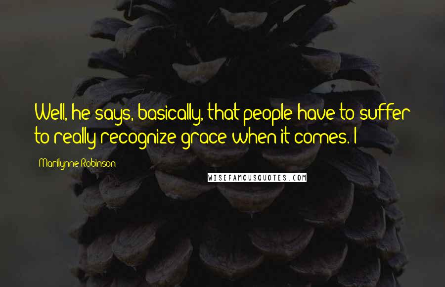 Marilynne Robinson Quotes: Well, he says, basically, that people have to suffer to really recognize grace when it comes. I