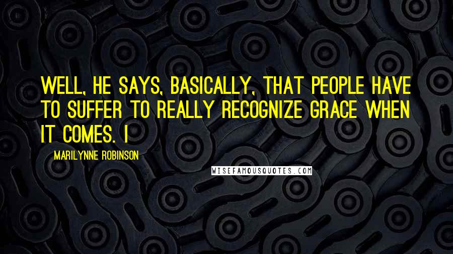Marilynne Robinson Quotes: Well, he says, basically, that people have to suffer to really recognize grace when it comes. I