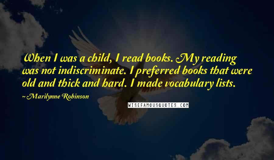 Marilynne Robinson Quotes: When I was a child, I read books. My reading was not indiscriminate. I preferred books that were old and thick and hard. I made vocabulary lists.