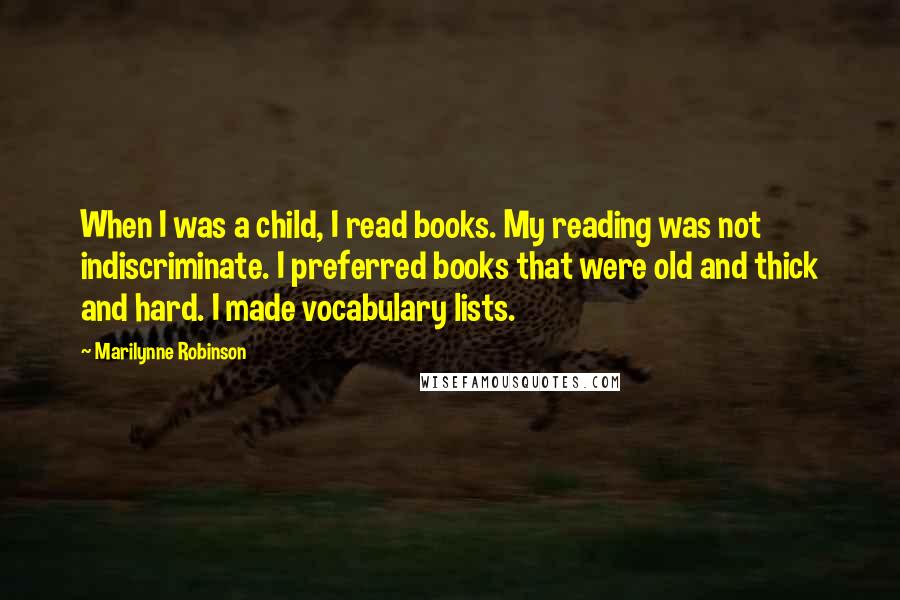 Marilynne Robinson Quotes: When I was a child, I read books. My reading was not indiscriminate. I preferred books that were old and thick and hard. I made vocabulary lists.