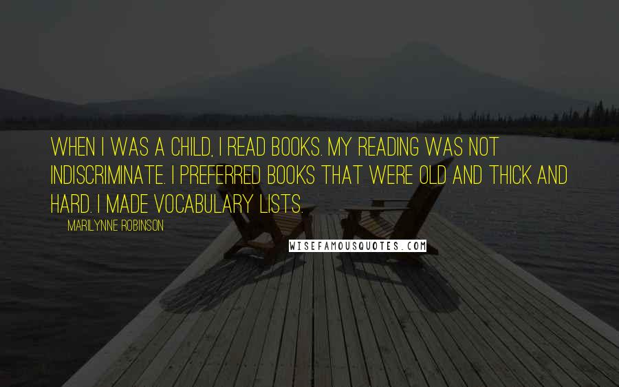 Marilynne Robinson Quotes: When I was a child, I read books. My reading was not indiscriminate. I preferred books that were old and thick and hard. I made vocabulary lists.