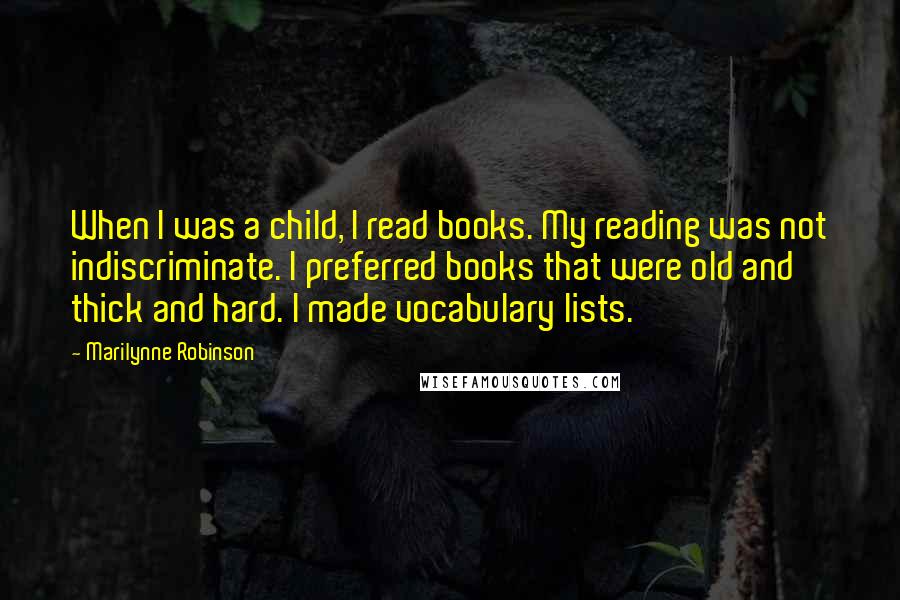 Marilynne Robinson Quotes: When I was a child, I read books. My reading was not indiscriminate. I preferred books that were old and thick and hard. I made vocabulary lists.