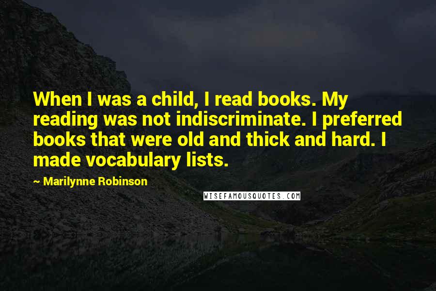 Marilynne Robinson Quotes: When I was a child, I read books. My reading was not indiscriminate. I preferred books that were old and thick and hard. I made vocabulary lists.