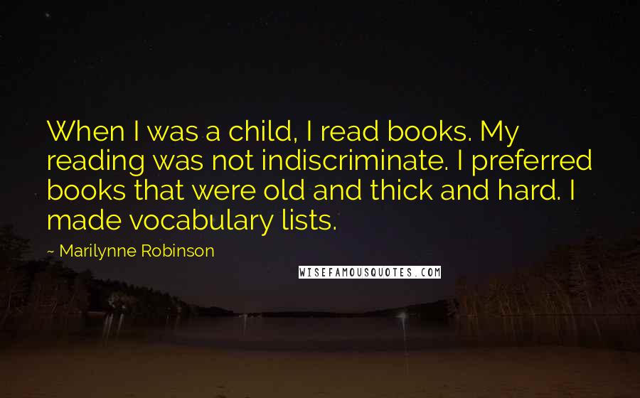 Marilynne Robinson Quotes: When I was a child, I read books. My reading was not indiscriminate. I preferred books that were old and thick and hard. I made vocabulary lists.