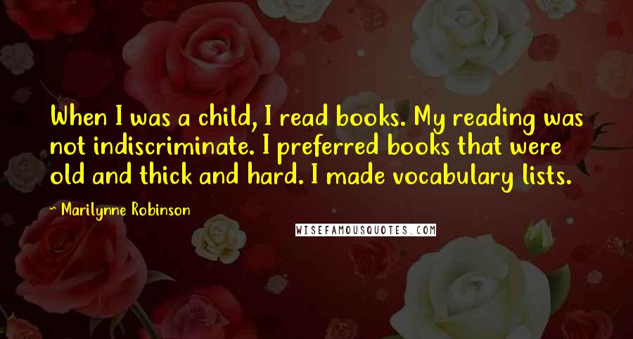 Marilynne Robinson Quotes: When I was a child, I read books. My reading was not indiscriminate. I preferred books that were old and thick and hard. I made vocabulary lists.