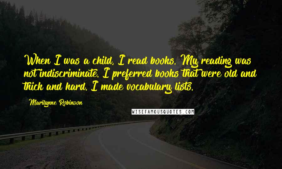 Marilynne Robinson Quotes: When I was a child, I read books. My reading was not indiscriminate. I preferred books that were old and thick and hard. I made vocabulary lists.