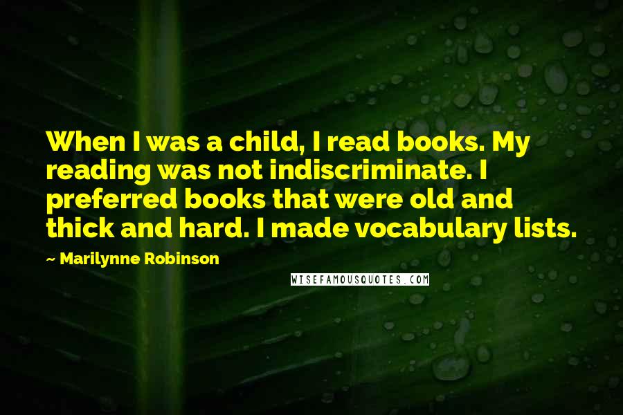 Marilynne Robinson Quotes: When I was a child, I read books. My reading was not indiscriminate. I preferred books that were old and thick and hard. I made vocabulary lists.