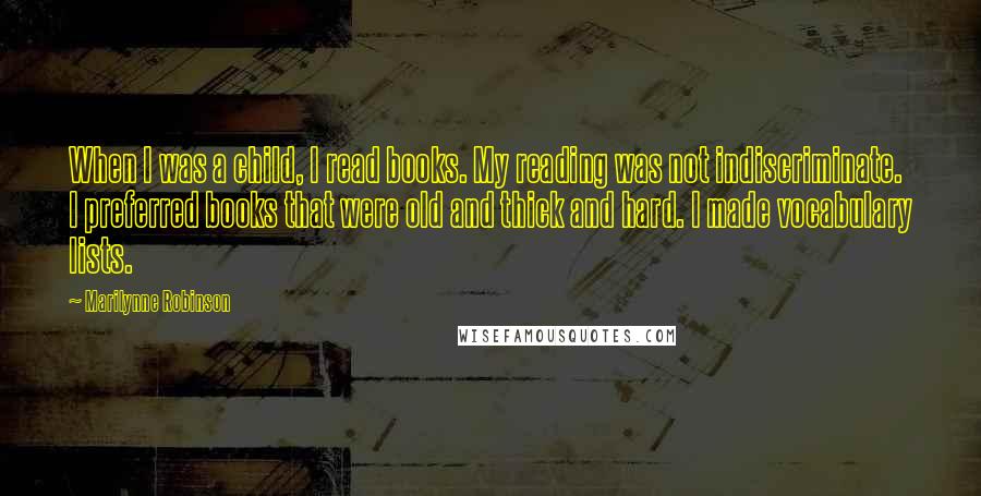 Marilynne Robinson Quotes: When I was a child, I read books. My reading was not indiscriminate. I preferred books that were old and thick and hard. I made vocabulary lists.
