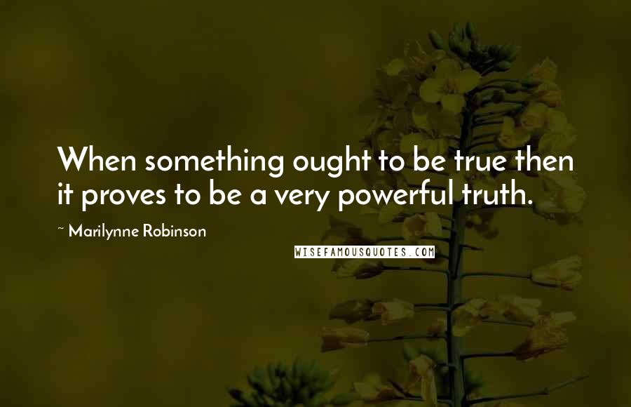 Marilynne Robinson Quotes: When something ought to be true then it proves to be a very powerful truth.