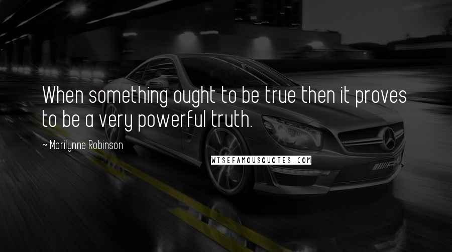 Marilynne Robinson Quotes: When something ought to be true then it proves to be a very powerful truth.