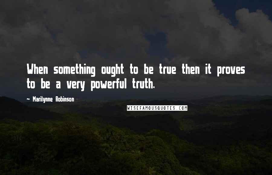 Marilynne Robinson Quotes: When something ought to be true then it proves to be a very powerful truth.