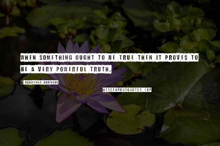 Marilynne Robinson Quotes: When something ought to be true then it proves to be a very powerful truth.