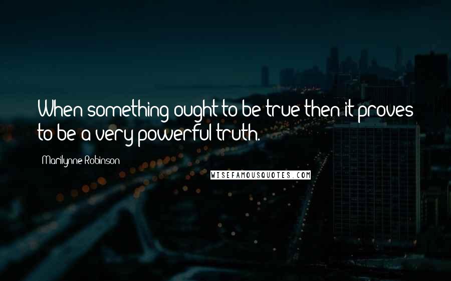 Marilynne Robinson Quotes: When something ought to be true then it proves to be a very powerful truth.