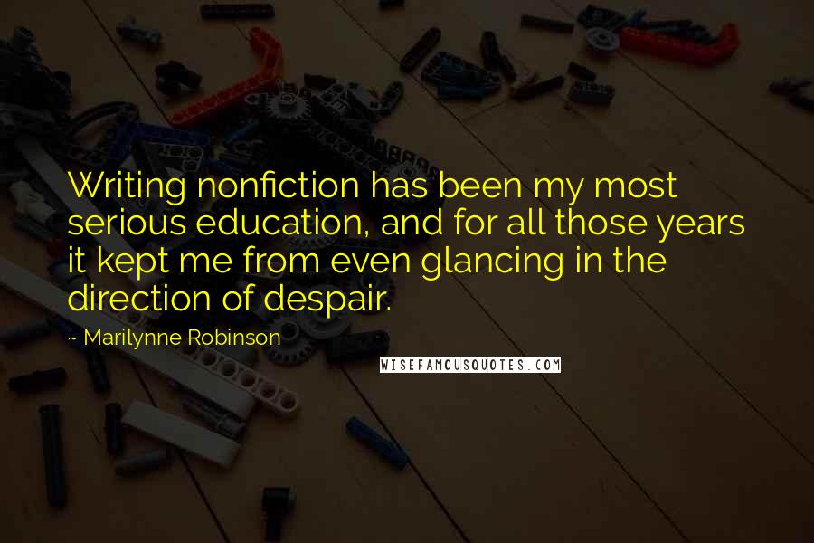 Marilynne Robinson Quotes: Writing nonfiction has been my most serious education, and for all those years it kept me from even glancing in the direction of despair.