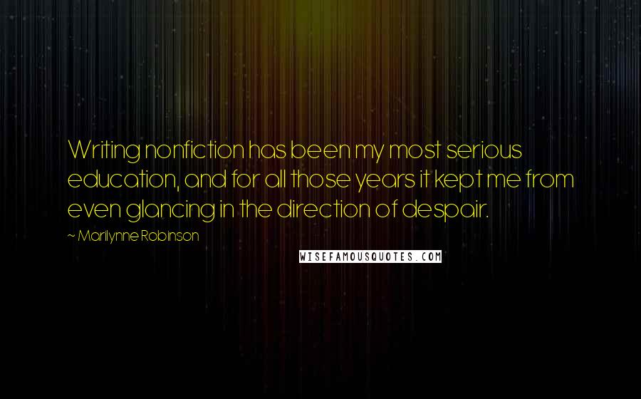 Marilynne Robinson Quotes: Writing nonfiction has been my most serious education, and for all those years it kept me from even glancing in the direction of despair.