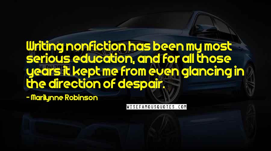 Marilynne Robinson Quotes: Writing nonfiction has been my most serious education, and for all those years it kept me from even glancing in the direction of despair.